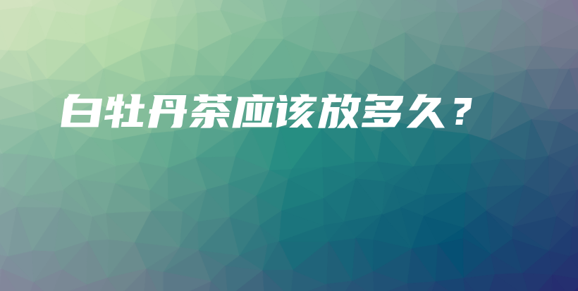 白牡丹茶应该放多久？插图