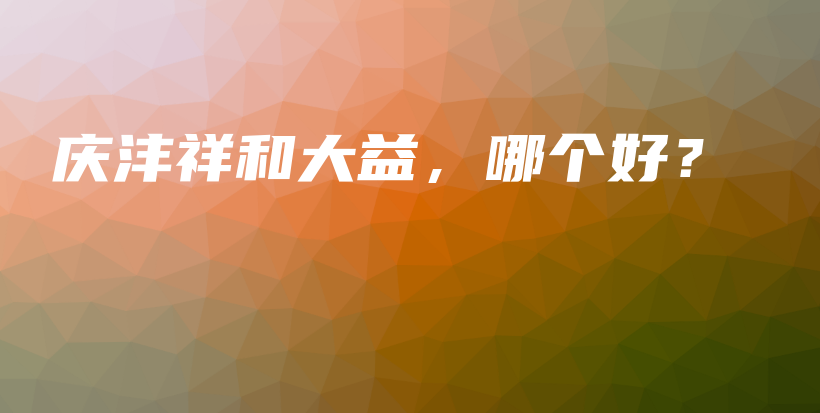 庆沣祥和大益，哪个好？插图