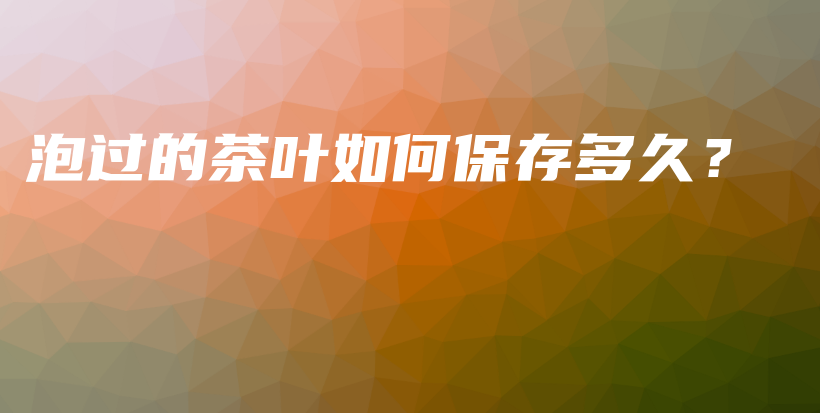 泡过的茶叶如何保存多久?插图 泡过的茶叶如何保存多久?插图