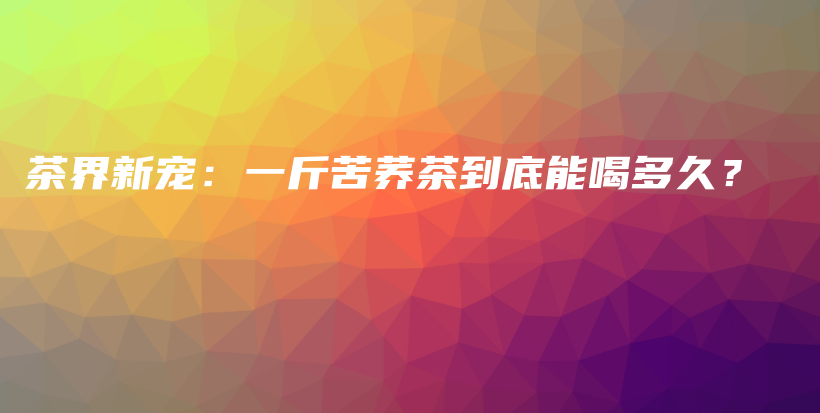 茶界新宠：一斤苦荞茶到底能喝多久？插图