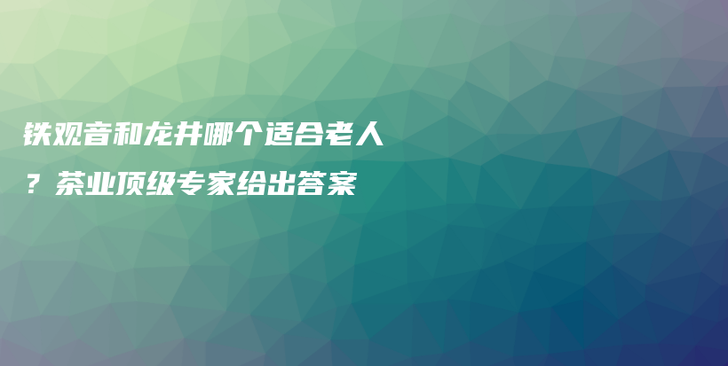 铁观音和龙井哪个适合老人?茶业顶级专家给出答案插图 铁观音和龙井哪个适合老人?茶业顶级专家给出答案插图