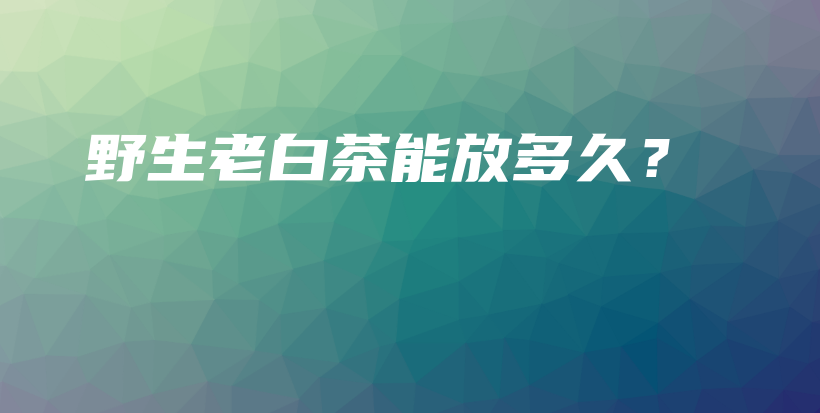 野生老白茶能放多久?插图 野生老白茶能放多久?插图