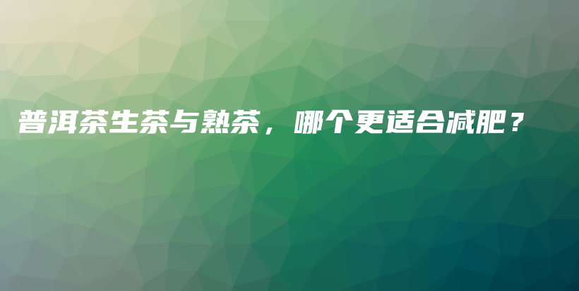 普洱茶生茶与熟茶,哪个更适合减肥?插图 普洱茶生茶与熟茶,哪个更适合减肥?插图