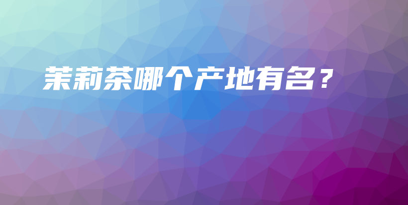 茉莉茶哪个产地有名？插图