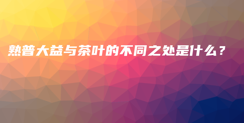 熟普大益与茶叶的不同之处是什么？插图