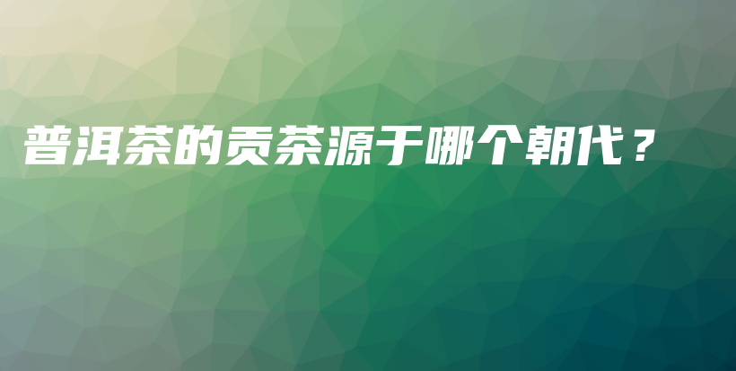 普洱茶的贡茶源于哪个朝代？插图