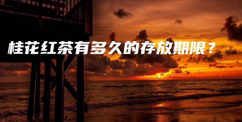 桂花红茶有多久的存放期限？插图