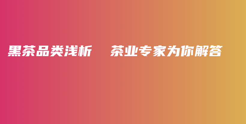 黑茶品类浅析  茶业专家为你解答插图
