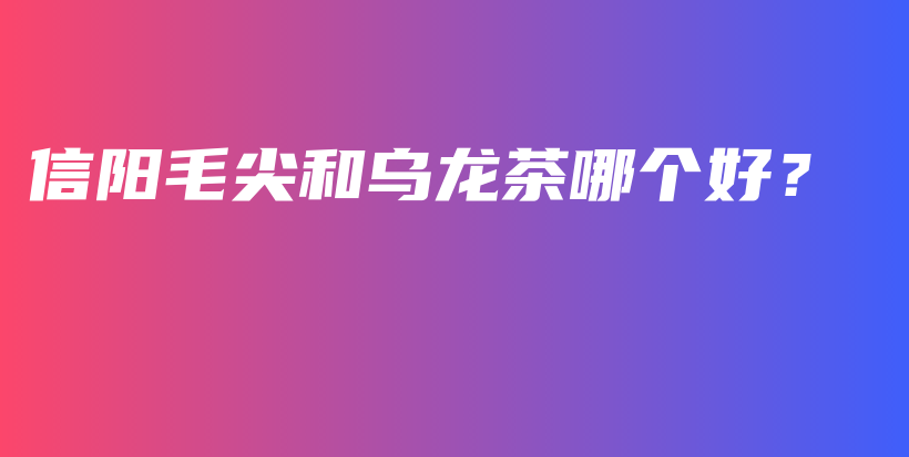 信阳毛尖和乌龙茶哪个好？插图