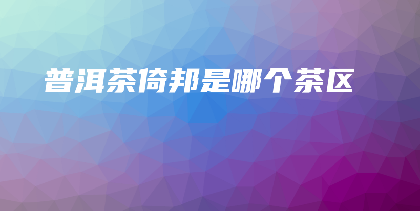 普洱茶倚邦是哪个茶区插图