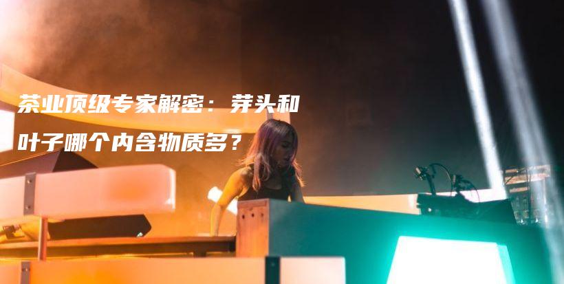 茶业顶级专家解密：芽头和叶子哪个内含物质多？插图