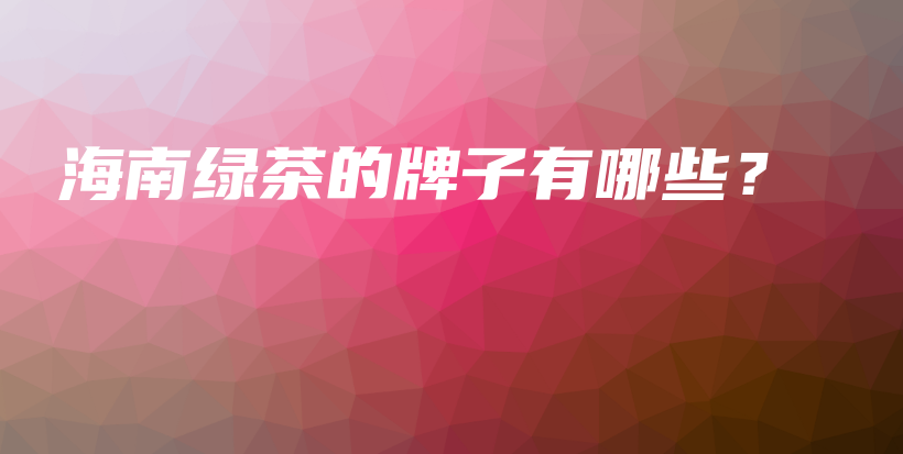 海南绿茶的牌子有哪些?插图 海南绿茶的牌子有哪些?插图