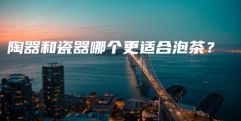 陶器和瓷器哪个更适合泡茶？插图