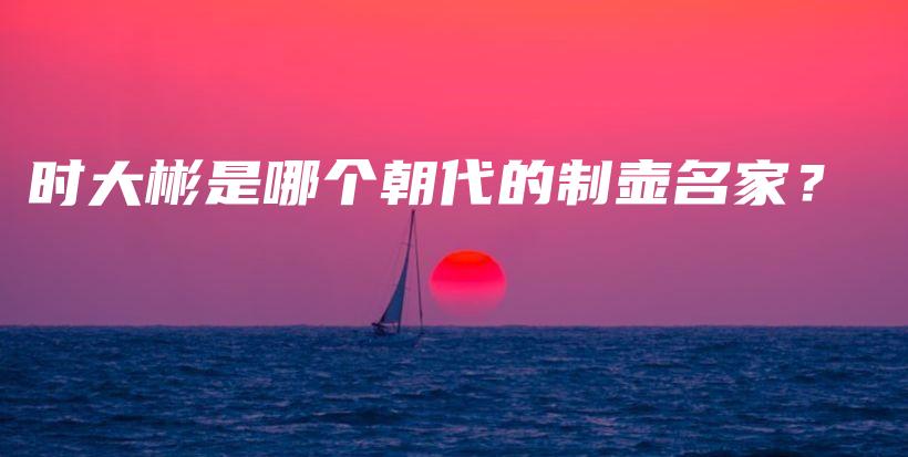 时大彬是哪个朝代的制壶名家？插图