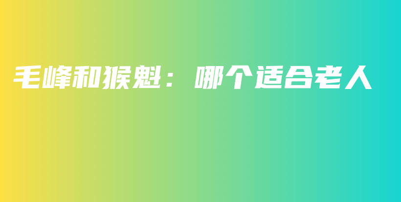 毛峰和猴魁:哪个适合老人插图 毛峰和猴魁:哪个适合老人插图