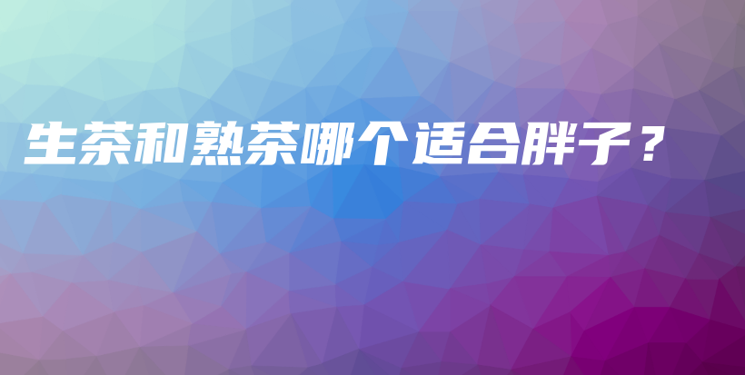 生茶和熟茶哪个适合胖子？插图