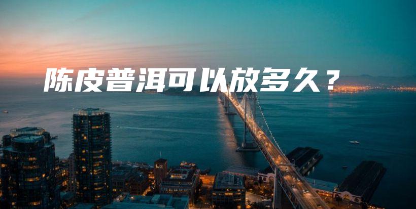 陈皮普洱可以放多久？插图