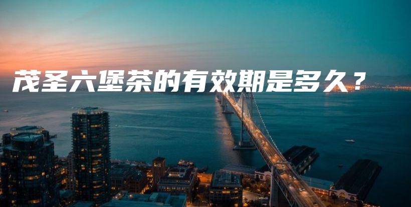 茂圣六堡茶的有效期是多久？插图