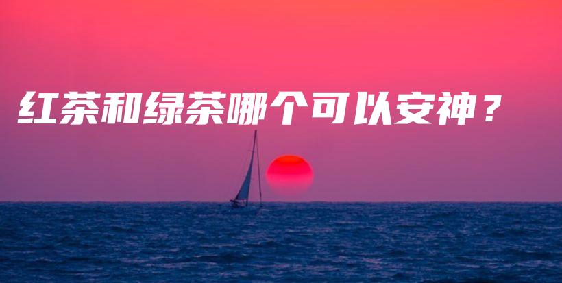 红茶和绿茶哪个可以安神?插图 红茶和绿茶哪个可以安神?插图
