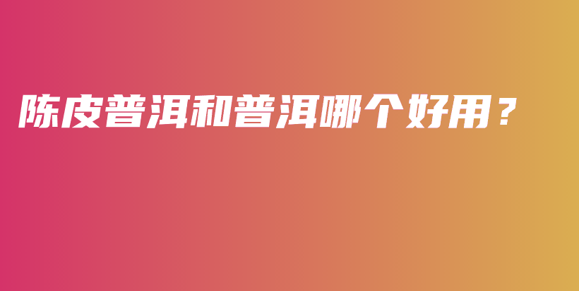 陈皮普洱和普洱哪个好用?插图 陈皮普洱和普洱哪个好用?插图