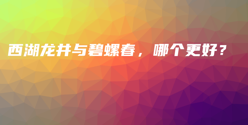 西湖龙井与碧螺春，哪个更好？插图