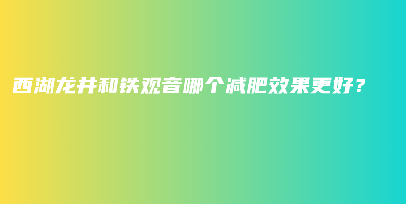 西湖龙井和铁观音哪个减肥效果更好？插图