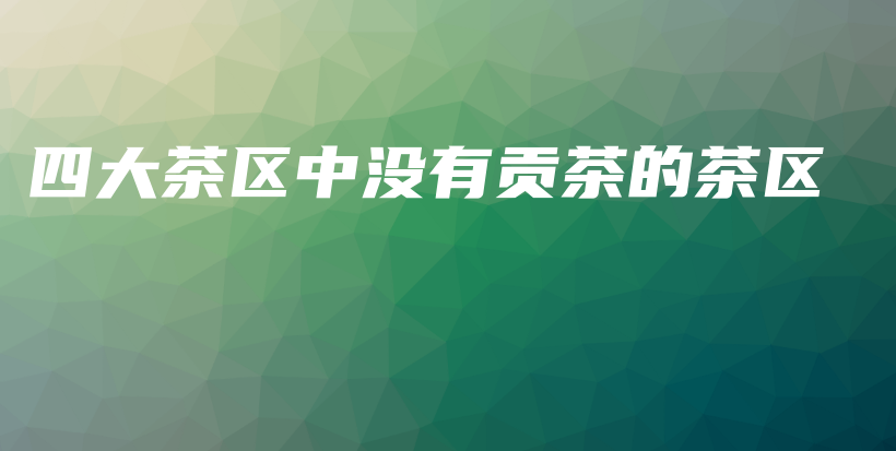 四大茶区中没有贡茶的茶区插图