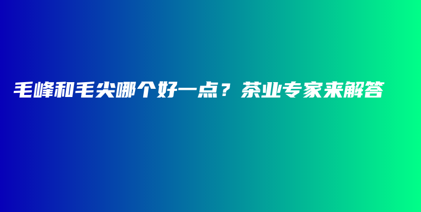 毛峰和毛尖哪个好一点？茶业专家来解答插图