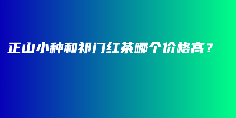 正山小种和祁门红茶哪个价格高？插图