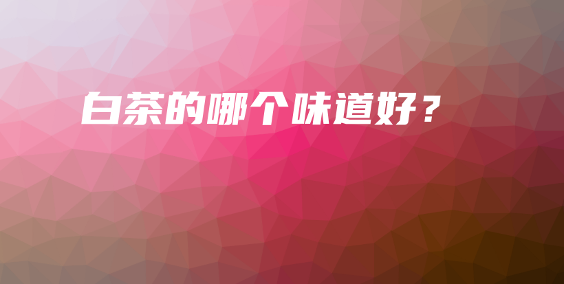 白茶的哪个味道好？插图