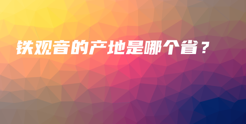 铁观音的产地是哪个省？插图