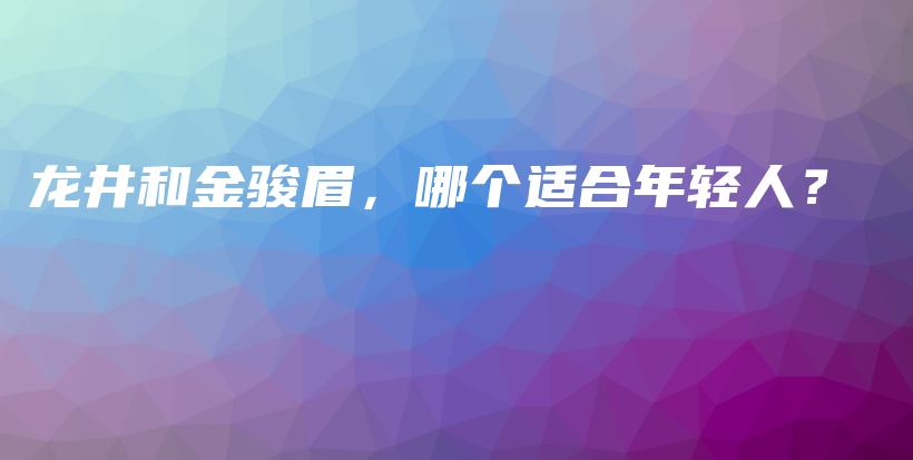 龙井和金骏眉,哪个适合年轻人?插图 龙井和金骏眉,哪个适合年轻人?插图