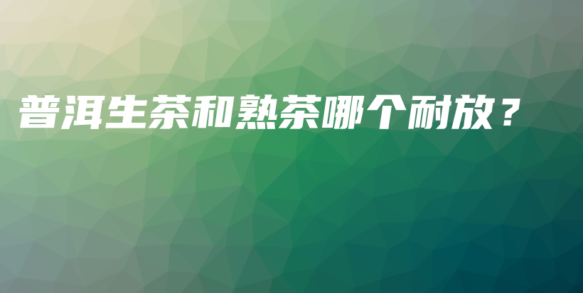 普洱生茶和熟茶哪个耐放？插图
