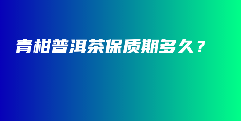 青柑普洱茶保质期多久？插图