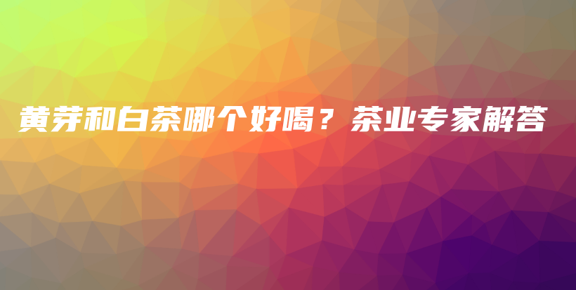 黄芽和白茶哪个好喝？茶业专家解答插图