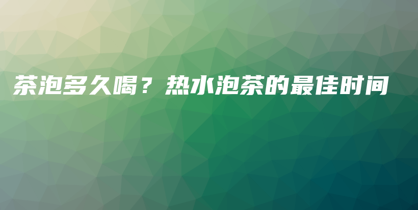 茶泡多久喝?热水泡茶的最佳时间插图 茶泡多久喝?热水泡茶的最佳时间插图