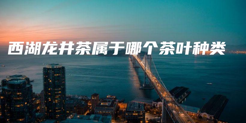 西湖龙井茶属于哪个茶叶种类插图