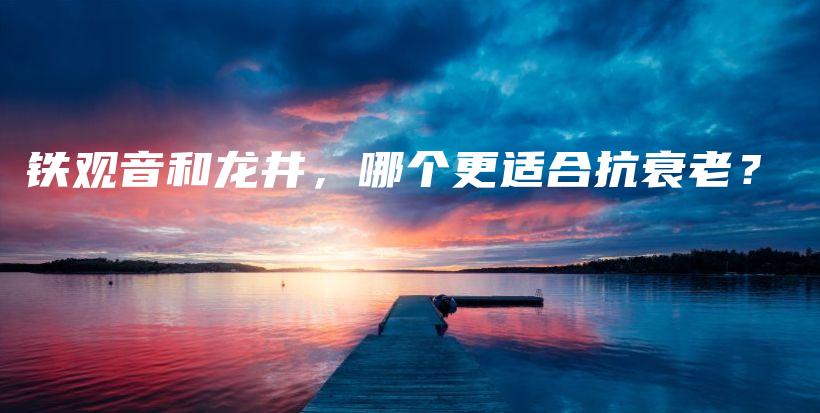 铁观音和龙井，哪个更适合抗衰老？插图