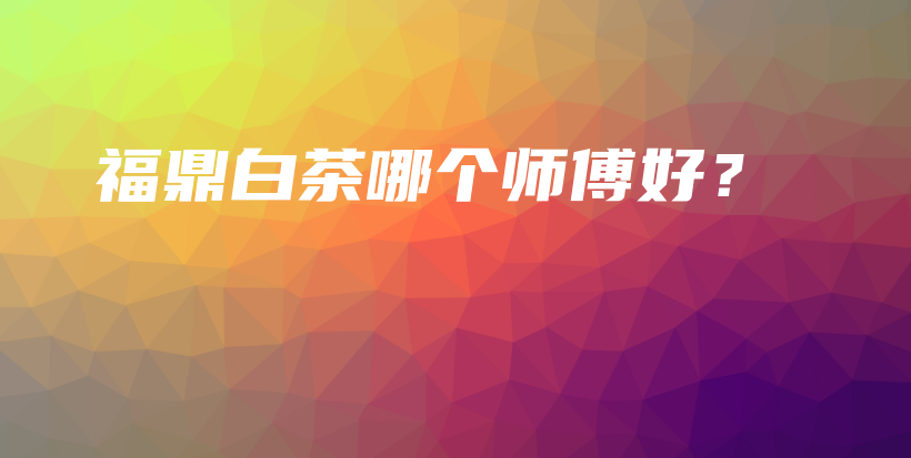 福鼎白茶哪个师傅好?插图 福鼎白茶哪个师傅好?插图