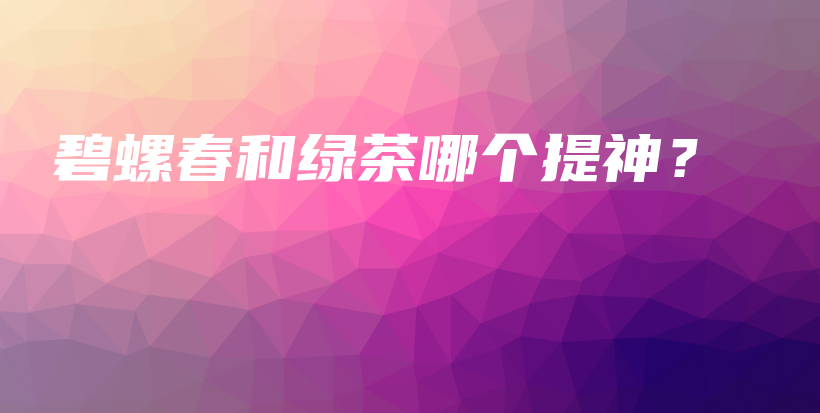 碧螺春和绿茶哪个提神？插图