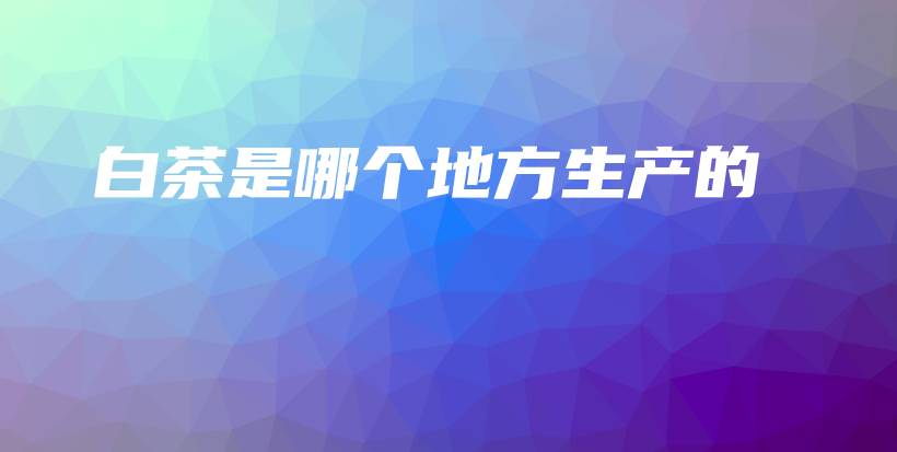 白茶是哪个地方生产的插图