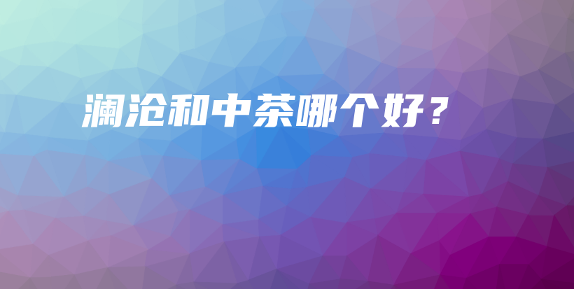 澜沧和中茶哪个好？插图