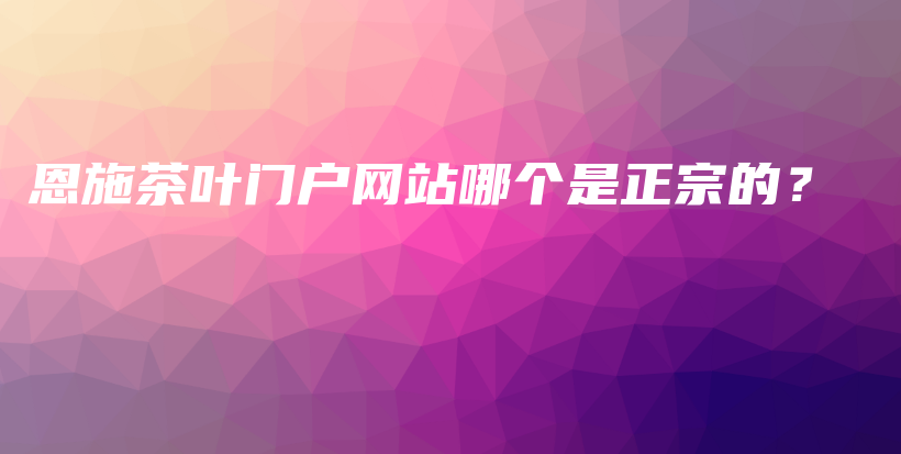 恩施茶叶门户网站哪个是正宗的？插图