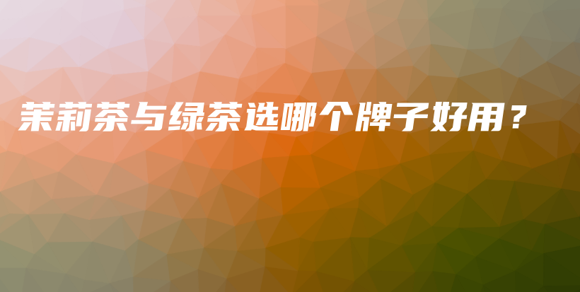 茉莉茶与绿茶选哪个牌子好用？插图