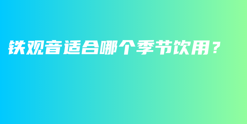 铁观音适合哪个季节饮用？插图