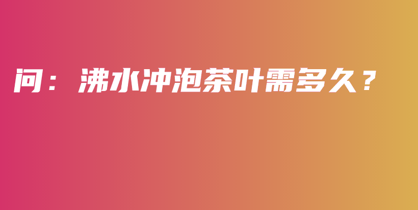 问:沸水冲泡茶叶需多久?插图 问:沸水冲泡茶叶需多久?插图