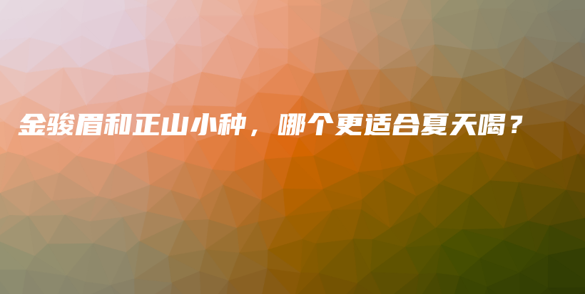 金骏眉和正山小种,哪个更适合夏天喝?插图 金骏眉和正山小种,哪个更适合夏天喝?插图
