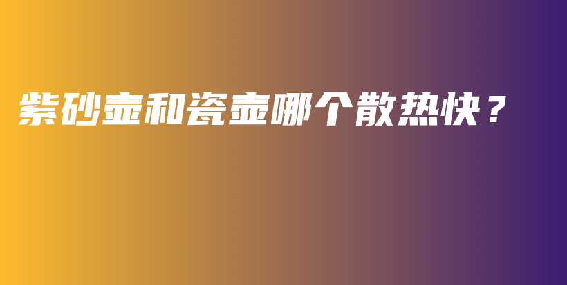 紫砂壶和瓷壶哪个散热快？插图