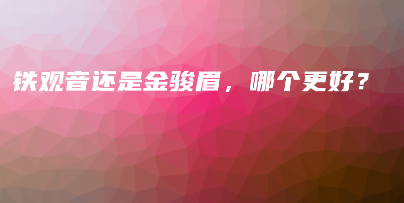铁观音还是金骏眉，哪个更好？插图
