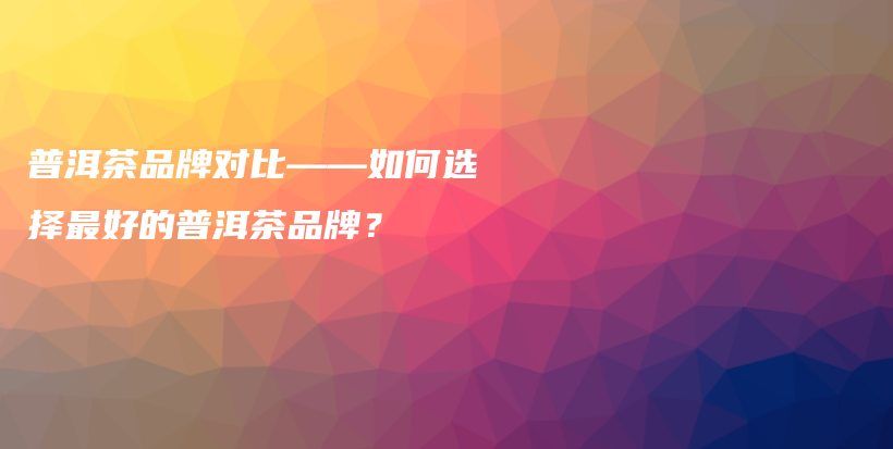 普洱茶品牌对比——如何选择最好的普洱茶品牌？插图